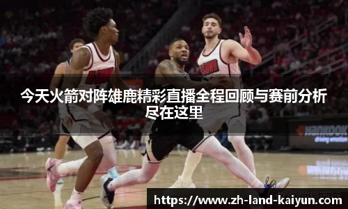 今天火箭对阵雄鹿精彩直播全程回顾与赛前分析尽在这里