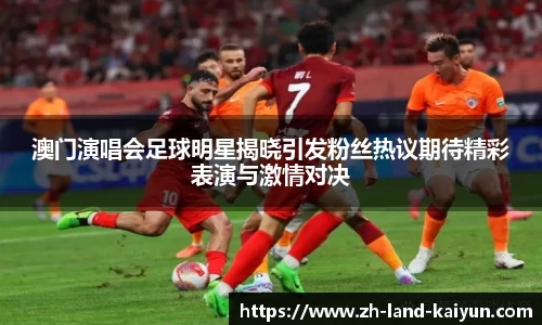 澳门演唱会足球明星揭晓引发粉丝热议期待精彩表演与激情对决